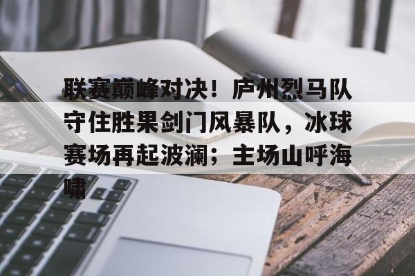 爱游戏APP下载-联赛巅峰对决！庐州烈马队守住胜果剑门风暴队，冰球赛场再起波澜；主场山呼海啸的简单介绍