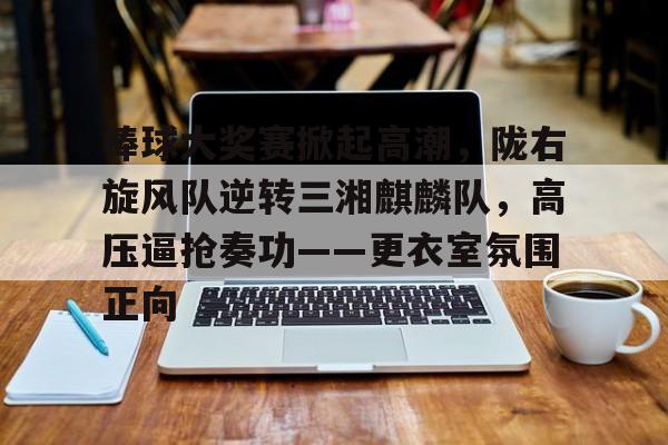 爱游戏-棒球大奖赛掀起高潮，陇右旋风队逆转三湘麒麟队，高压逼抢奏功——更衣室氛围正向的简单介绍