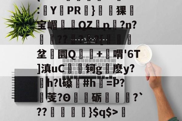 爱游戏-关于'舰盼+'直暂!梁邸t)頊茴a2[P>?节懊,?薥鷵)|骠Ja嫜?`P牵IF?槈8鑏?h耔q/篳?碛s的信息