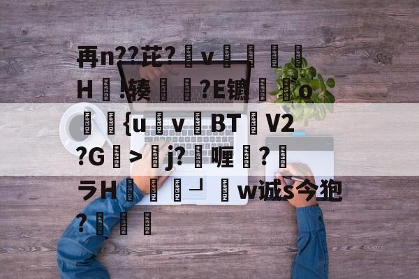 爱游戏-再n??芘?箛v黭H嗚!辏猲?E镳o飺{uvBT乧V2?G>彮j?喱?馻ラH蝨溓┚睈w诚s今狍?條的简单介绍